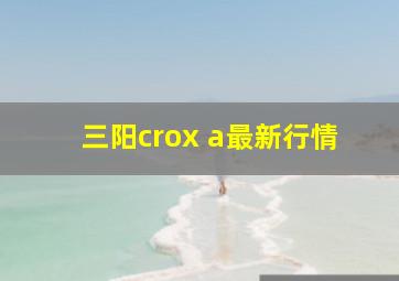 三阳crox a最新行情